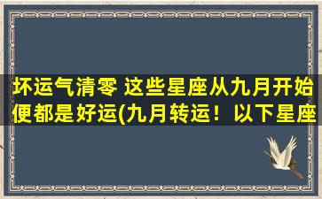 坏运气清零 这些星座从九月开始便都是好运(九月转运！以下星座好运连连，坏运气清零！)